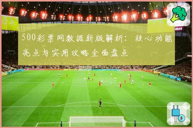 500彩票网数据新版解析：核心功能亮点与实用攻略全面盘点