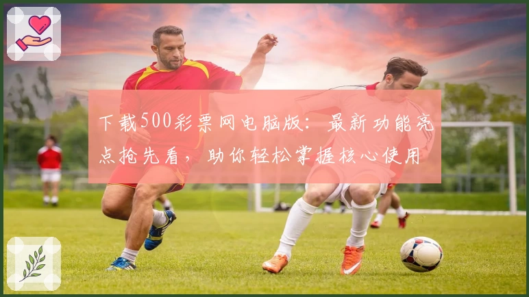 下载500彩票网电脑版：最新功能亮点抢先看，助你轻松掌握核心使用技巧