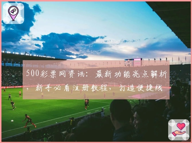 500彩票网资讯：最新功能亮点解析，新手必看注册教程，打造便捷线上购彩体验