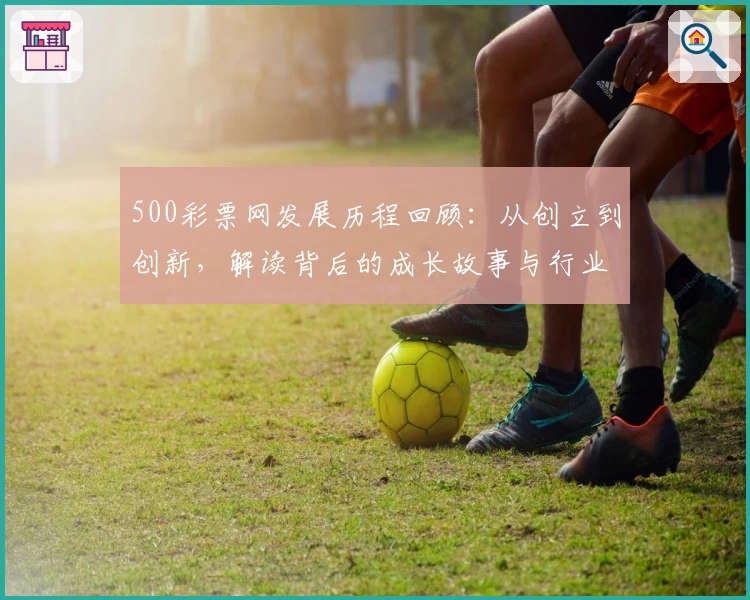 500彩票网发展历程回顾：从创立到创新，解读背后的成长故事与行业变革