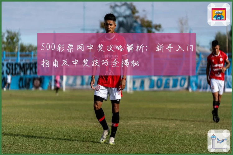 500彩票网中奖攻略解析：新手入门指南及中奖技巧全揭秘