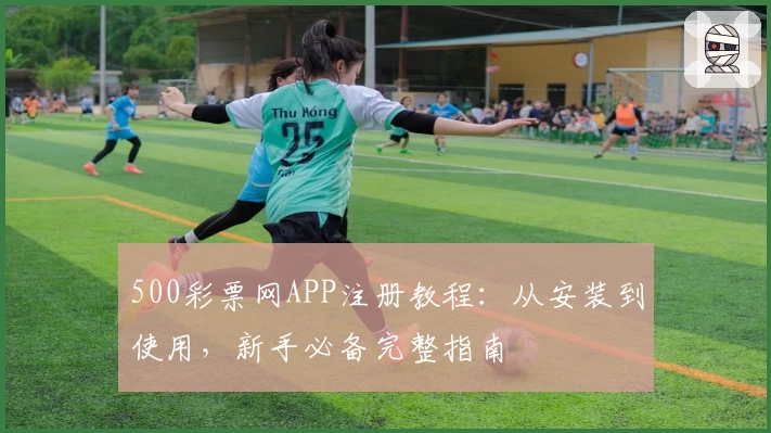 500彩票网APP注册教程：从安装到使用，新手必备完整指南