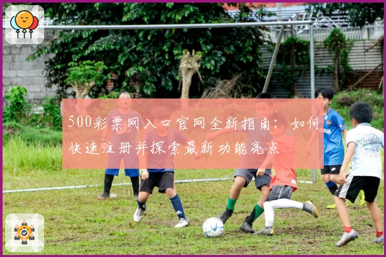 500彩票网入口官网全新指南：如何快速注册并探索最新功能亮点