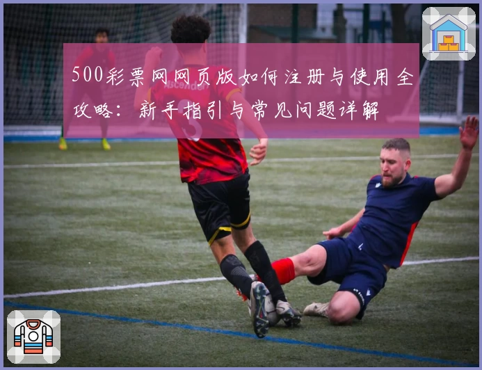 500彩票网网页版如何注册与使用全攻略：新手指引与常见问题详解