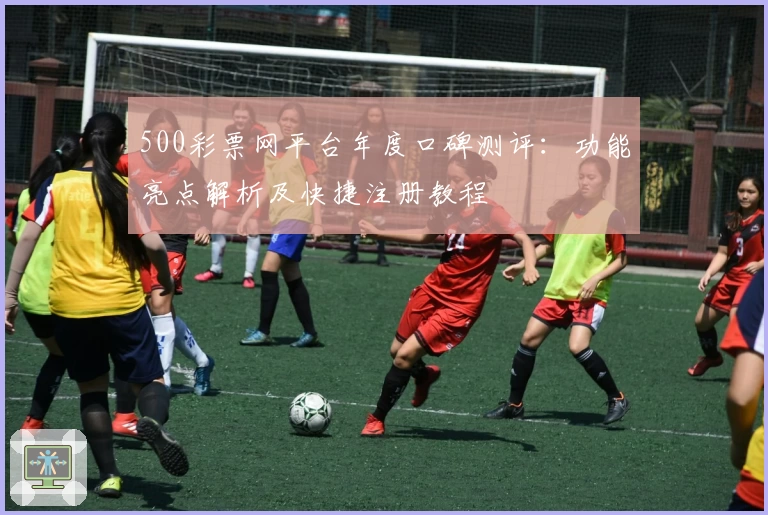 500彩票网平台年度口碑测评：功能亮点解析及快捷注册教程