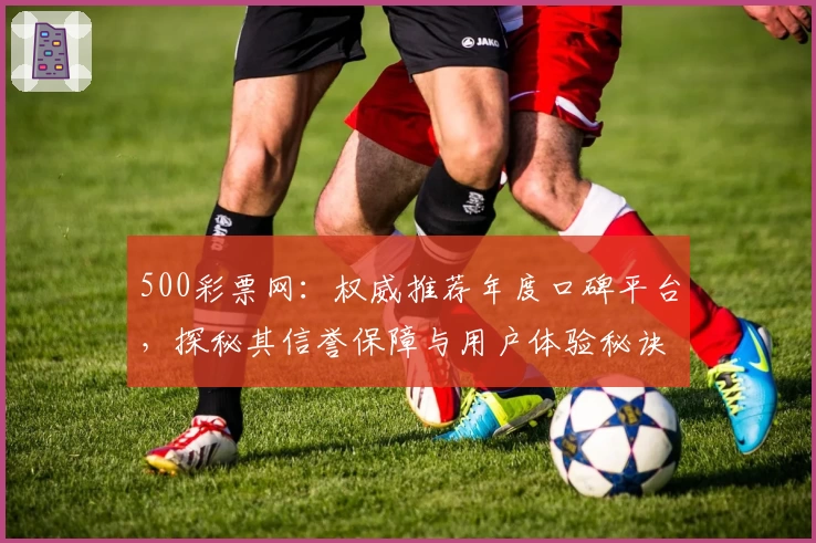 500彩票网：权威推荐年度口碑平台，探秘其信誉保障与用户体验秘诀