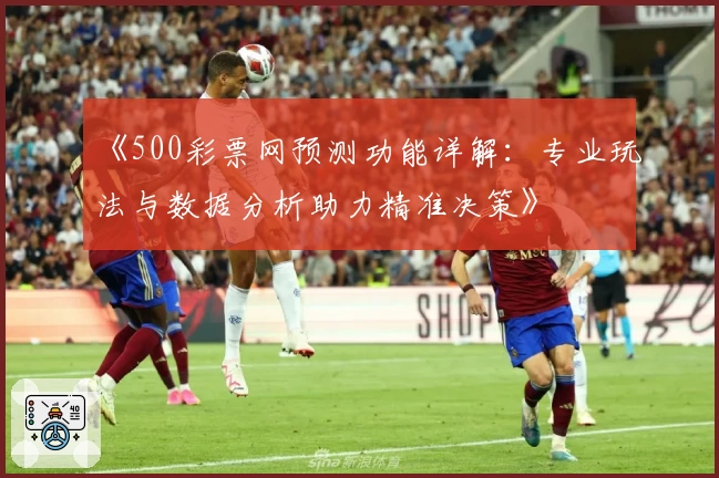 《500彩票网预测功能详解：专业玩法与数据分析助力精准决策》