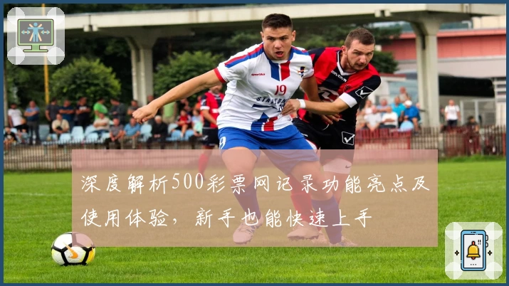 深度解析500彩票网记录功能亮点及使用体验，新手也能快速上手