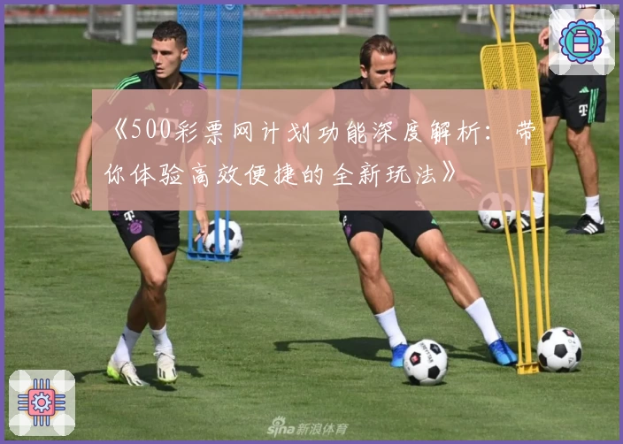 《500彩票网计划功能深度解析：带你体验高效便捷的全新玩法》