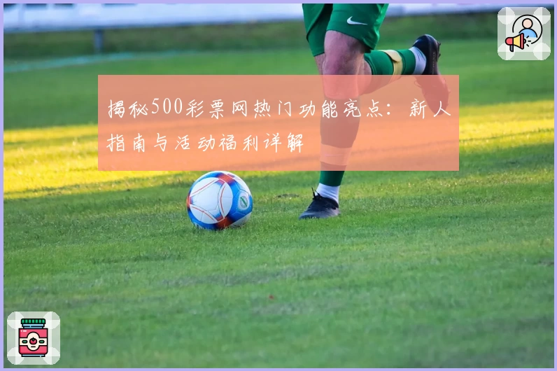 揭秘500彩票网热门功能亮点：新人指南与活动福利详解