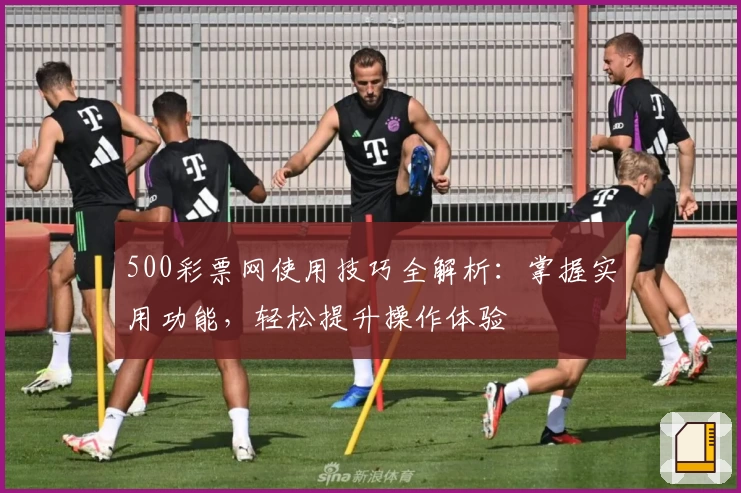 500彩票网使用技巧全解析：掌握实用功能，轻松提升操作体验