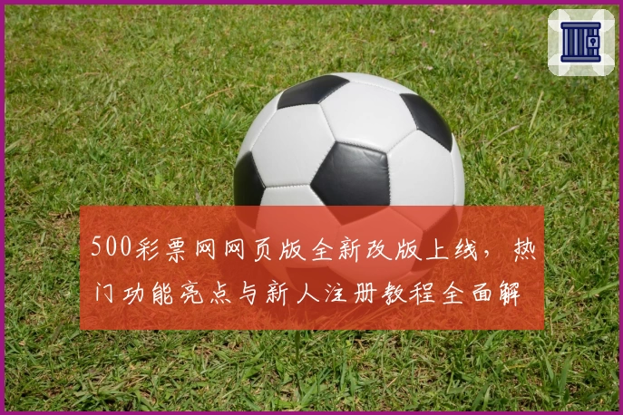 500彩票网网页版全新改版上线，热门功能亮点与新人注册教程全面解析