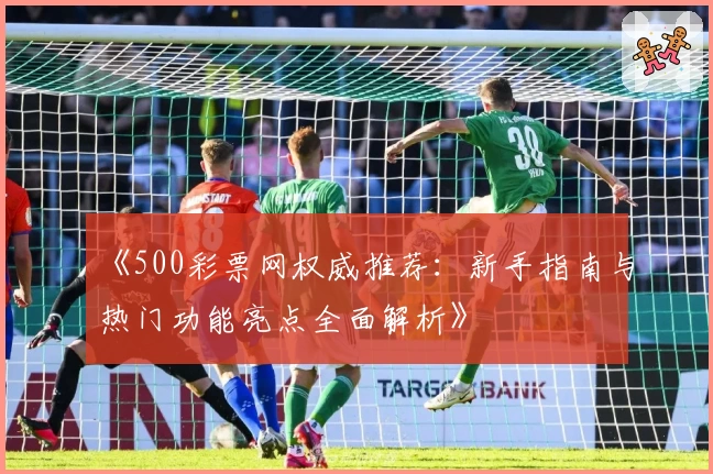 《500彩票网权威推荐：新手指南与热门功能亮点全面解析》