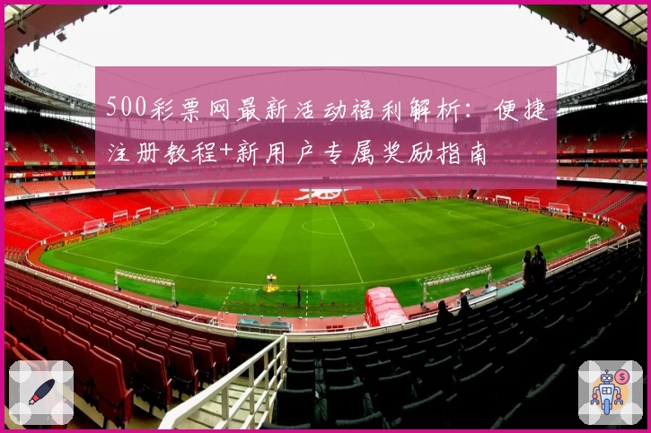 500彩票网最新活动福利解析：便捷注册教程+新用户专属奖励指南