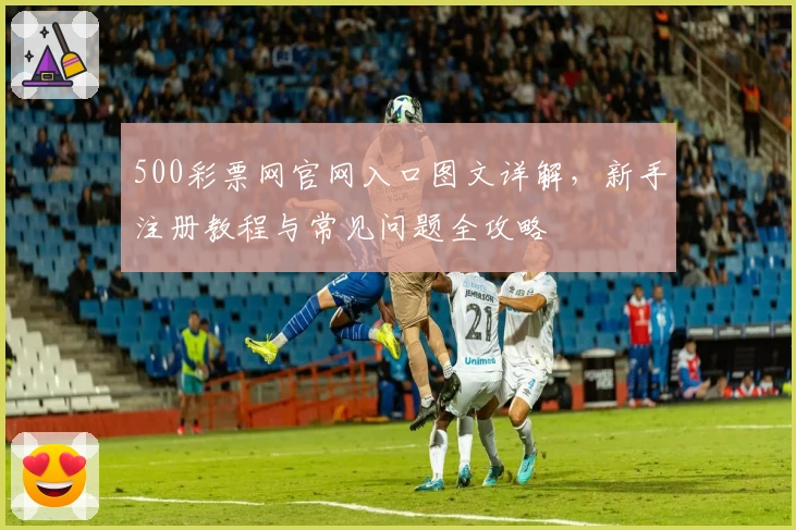 500彩票网官网入口图文详解，新手注册教程与常见问题全攻略