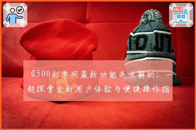 《500彩票网最新功能亮点解析：一起探索全新用户体验与便捷操作指南》
