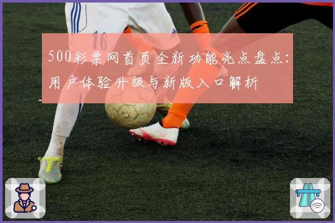 500彩票网首页全新功能亮点盘点：用户体验升级与新版入口解析