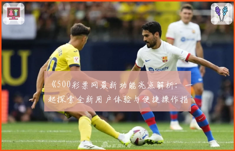 《500彩票网最新功能亮点解析：一起探索全新用户体验与便捷操作指南》