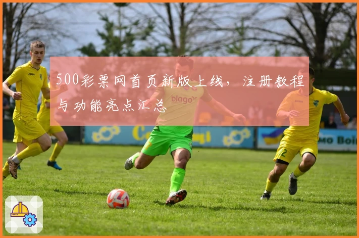 500彩票网首页新版上线，注册教程与功能亮点汇总