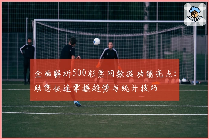 全面解析500彩票网数据功能亮点：助您快速掌握趋势与统计技巧