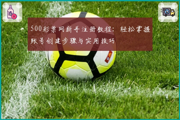 500彩票网新手注册教程：轻松掌握账号创建步骤与实用技巧