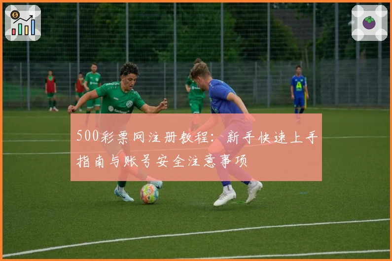 500彩票网注册教程：新手快速上手指南与账号安全注意事项