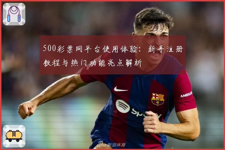 500彩票网平台使用体验：新手注册教程与热门功能亮点解析