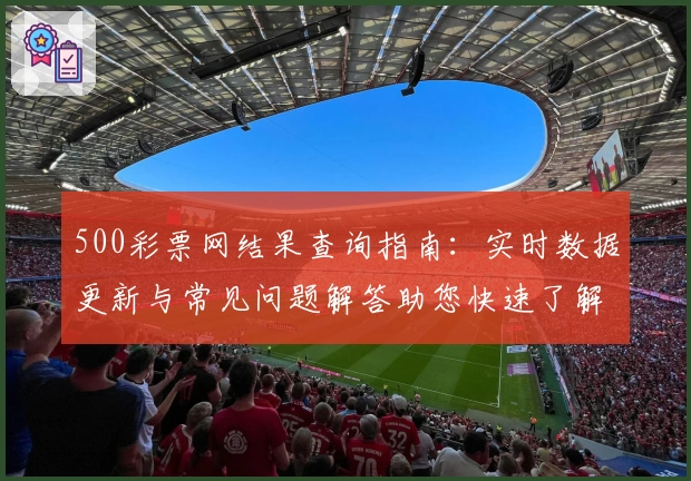 500彩票网结果查询指南：实时数据更新与常见问题解答助您快速了解最新动态