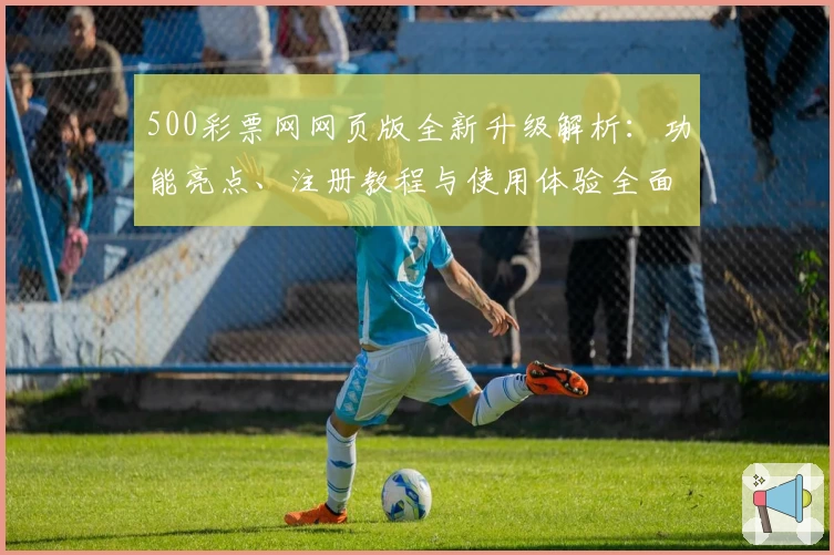 500彩票网网页版全新升级解析：功能亮点、注册教程与使用体验全面解读