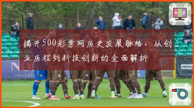 揭开500彩票网历史发展脉络，从创业历程到科技创新的全面解析