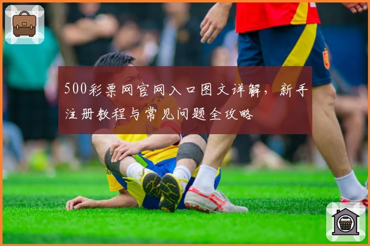 500彩票网官网入口图文详解，新手注册教程与常见问题全攻略