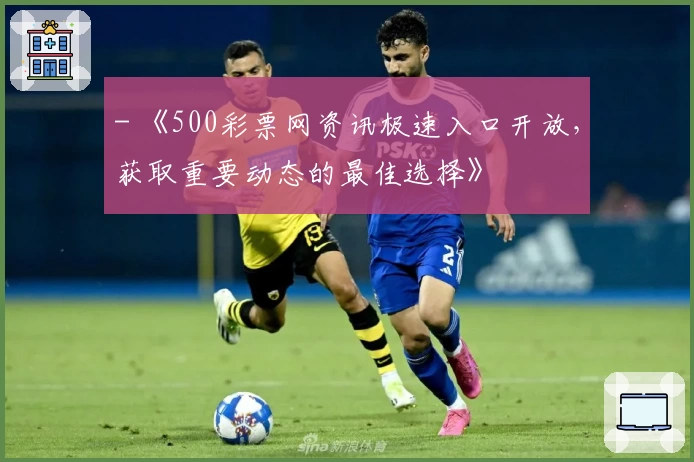 - 《500彩票网资讯极速入口开放，获取重要动态的最佳选择》
