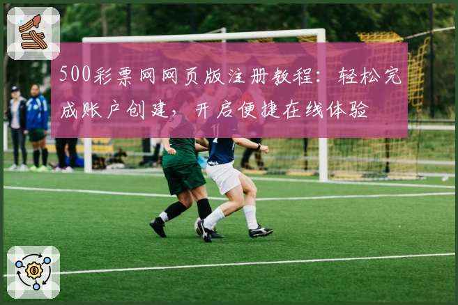 500彩票网网页版注册教程:轻松完成账户创建,开启便捷在线体验