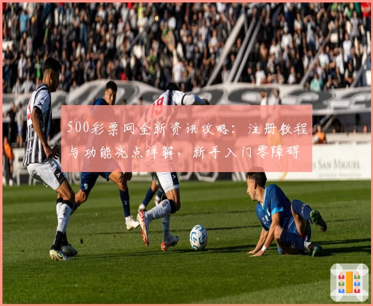 500彩票网全新资讯攻略：注册教程与功能亮点详解，新手入门零障碍
