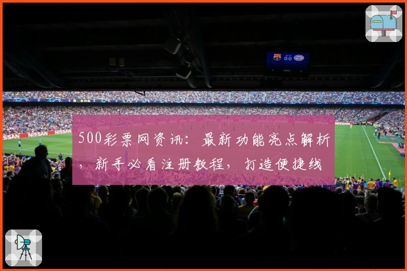 500彩票网资讯：最新功能亮点解析，新手必看注册教程，打造便捷线上购彩体验