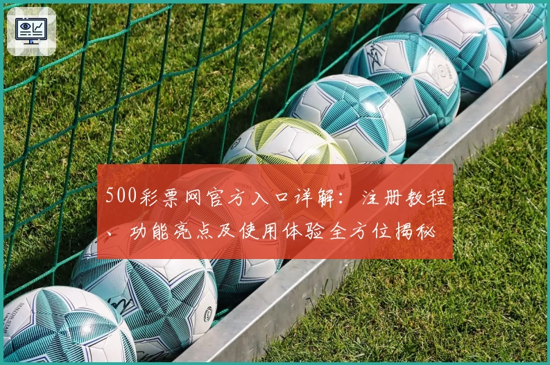 500彩票网官方入口详解：注册教程、功能亮点及使用体验全方位揭秘