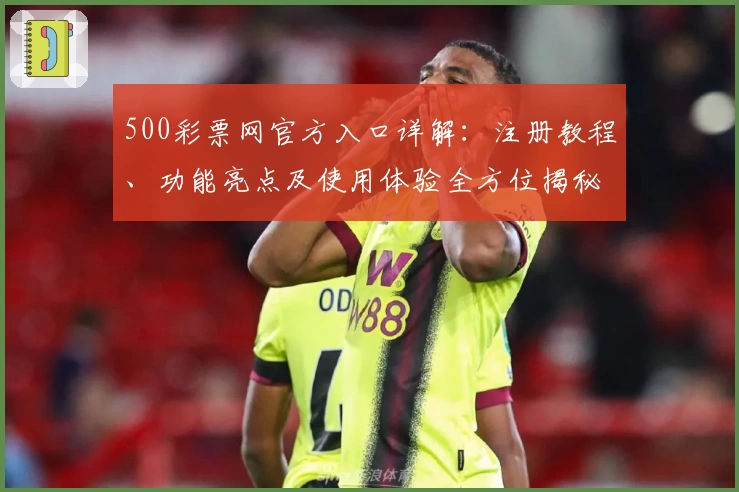 500彩票网官方入口详解：注册教程、功能亮点及使用体验全方位揭秘